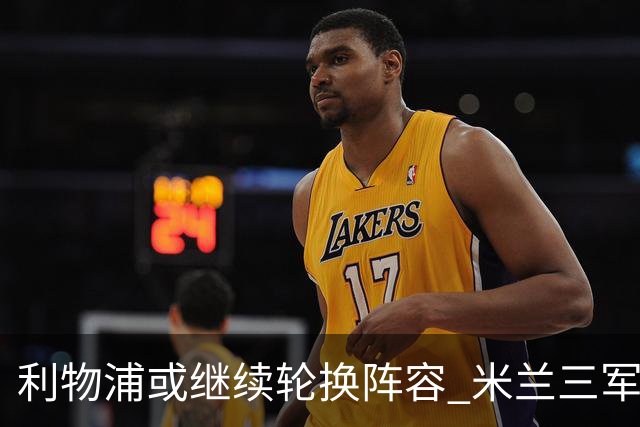 利物浦或继续轮换阵容 米兰"三军用命"有机可乘?